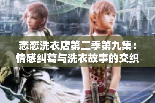 恋恋洗衣店第二季第九集：情感纠葛与洗衣故事的交织