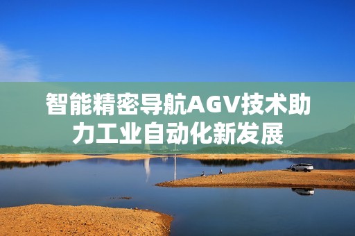 智能精密导航AGV技术助力工业自动化新发展