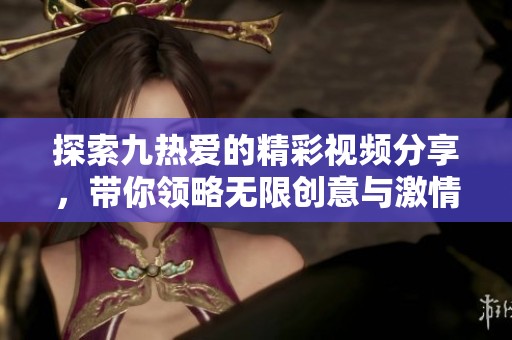 探索九热爱的精彩视频分享，带你领略无限创意与激情