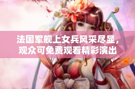 法国军舰上女兵风采尽显，观众可免费观看精彩演出