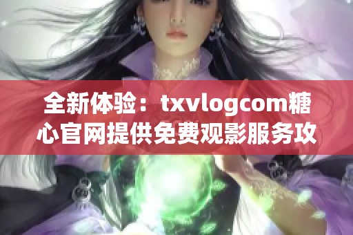 全新体验：txvlogcom糖心官网提供免费观影服务攻略