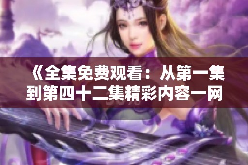 《全集免费观看：从第一集到第四十二集精彩内容一网打尽》