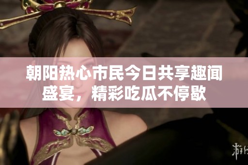 朝阳热心市民今日共享趣闻盛宴，精彩吃瓜不停歇