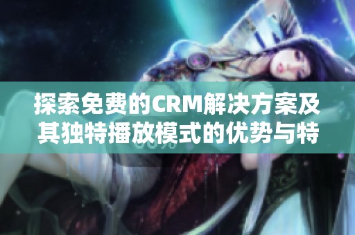 探索免费的CRM解决方案及其独特播放模式的优势与特点