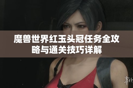 魔兽世界红玉头冠任务全攻略与通关技巧详解