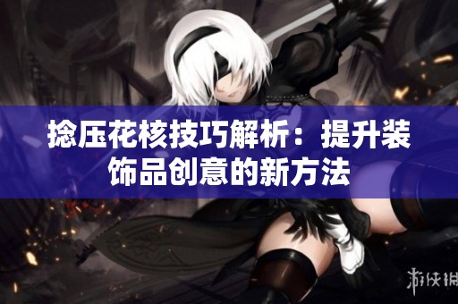 捻压花核技巧解析：提升装饰品创意的新方法