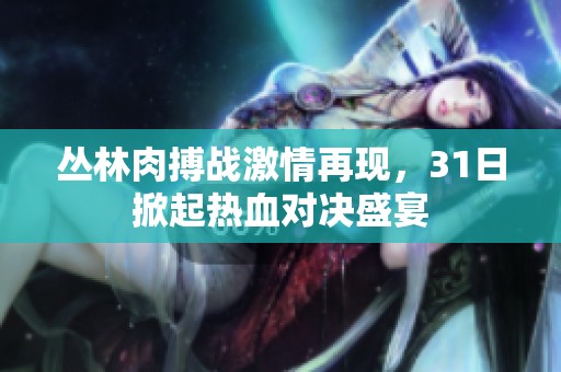 丛林肉搏战激情再现，31日掀起热血对决盛宴