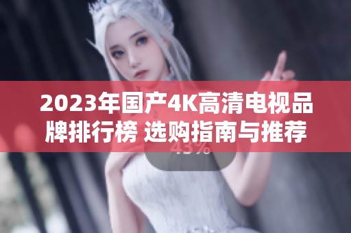 2023年国产4K高清电视品牌排行榜 选购指南与推荐