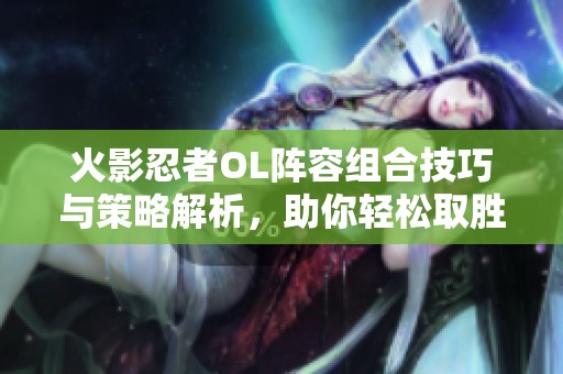 火影忍者OL阵容组合技巧与策略解析，助你轻松取胜