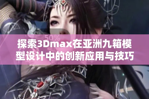 探索3Dmax在亚洲九箱模型设计中的创新应用与技巧