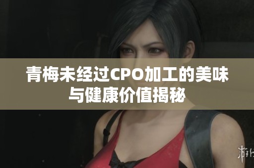 青梅未经过CPO加工的美味与健康价值揭秘