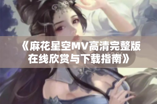 《麻花星空MV高清完整版在线欣赏与下载指南》