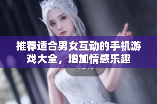 推荐适合男女互动的手机游戏大全，增加情感乐趣