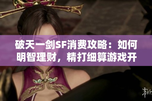 破天一剑SF消费攻略：如何明智理财，精打细算游戏开支