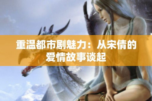 重温都市剧魅力：从宋倩的爱情故事谈起