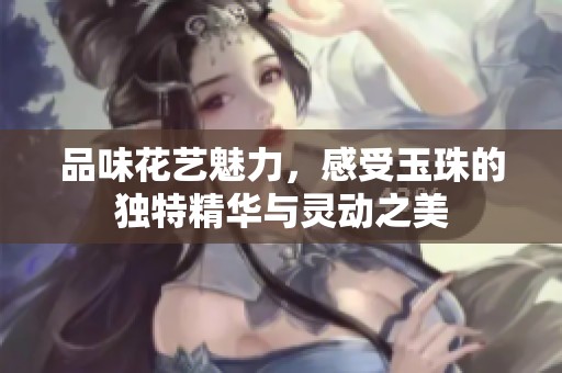 品味花艺魅力，感受玉珠的独特精华与灵动之美