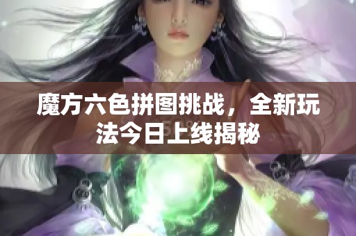 魔方六色拼图挑战，全新玩法今日上线揭秘