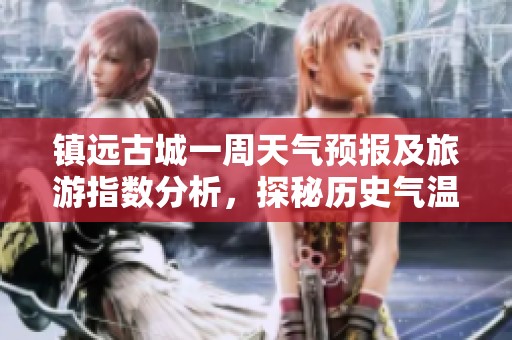 镇远古城一周天气预报及旅游指数分析，探秘历史气温变化