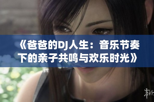 《爸爸的DJ人生：音乐节奏下的亲子共鸣与欢乐时光》