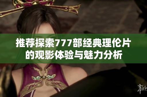 推荐探索777部经典理伦片的观影体验与魅力分析