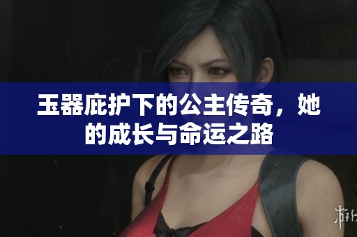 玉器庇护下的公主传奇，她的成长与命运之路