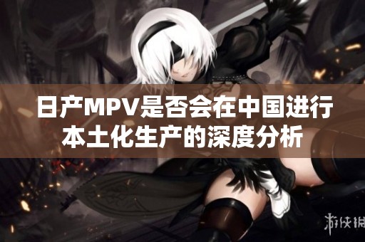 日产MPV是否会在中国进行本土化生产的深度分析
