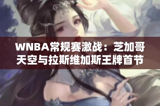 WNBA常规赛激战：芝加哥天空与拉斯维加斯王牌首节争锋相对！