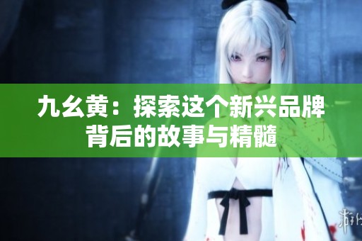 九幺黄：探索这个新兴品牌背后的故事与精髓