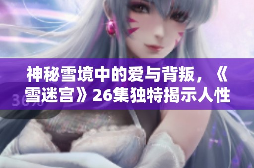 神秘雪境中的爱与背叛，《雪迷宫》26集独特揭示人性深渊