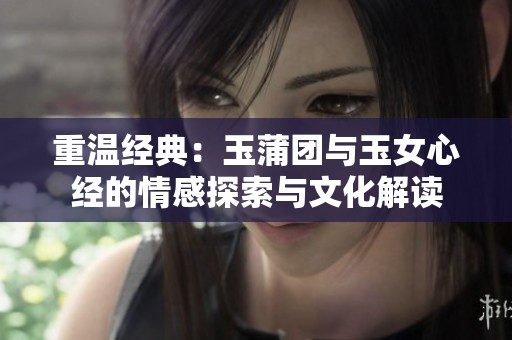 重温经典：玉蒲团与玉女心经的情感探索与文化解读