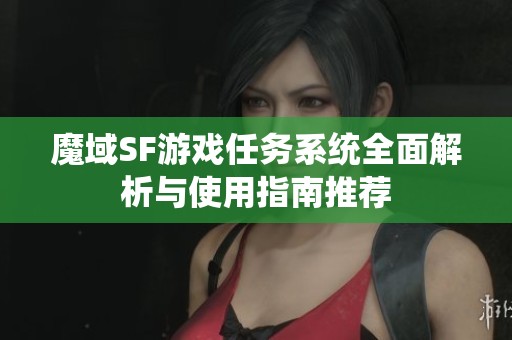 魔域SF游戏任务系统全面解析与使用指南推荐