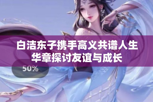 白洁东子携手高义共谱人生华章探讨友谊与成长