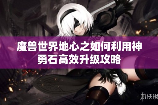 魔兽世界地心之如何利用神勇石高效升级攻略
