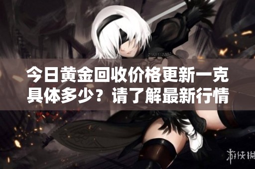 今日黄金回收价格更新一克具体多少？请了解最新行情