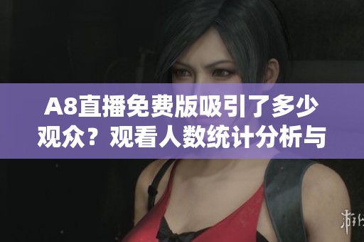 A8直播免费版吸引了多少观众？观看人数统计分析与解读