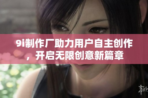 9i制作厂助力用户自主创作，开启无限创意新篇章