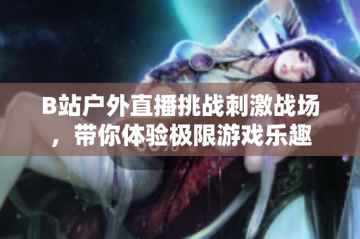 B站户外直播挑战刺激战场，带你体验极限游戏乐趣