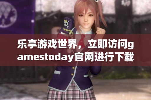 乐享游戏世界，立即访问gamestoday官网进行下载体验