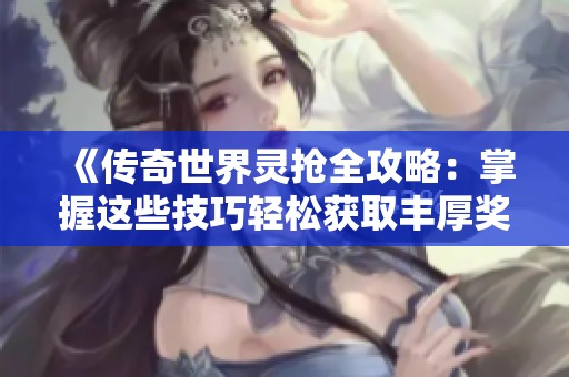 《传奇世界灵抢全攻略：掌握这些技巧轻松获取丰厚奖励》