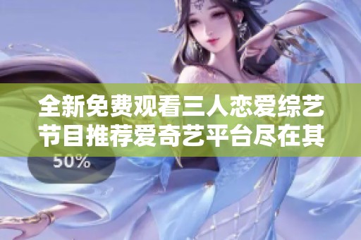 全新免费观看三人恋爱综艺节目推荐爱奇艺平台尽在其中