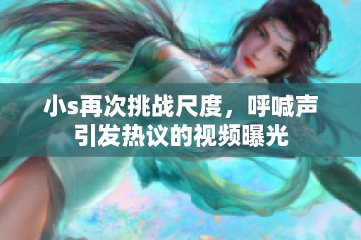 小s再次挑战尺度，呼喊声引发热议的视频曝光