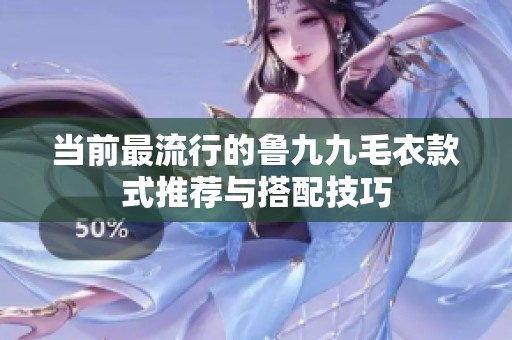 当前最流行的鲁九九毛衣款式推荐与搭配技巧