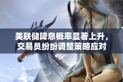 美联储降息概率显著上升，交易员纷纷调整策略应对
