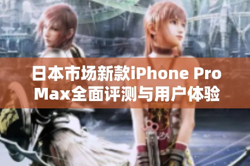 日本市场新款iPhone Pro Max全面评测与用户体验分享