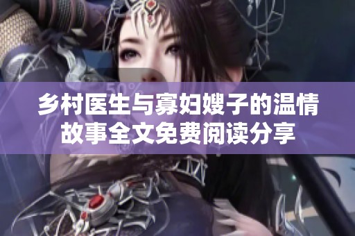 乡村医生与寡妇嫂子的温情故事全文免费阅读分享