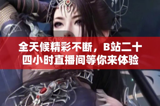 全天候精彩不断，B站二十四小时直播间等你来体验