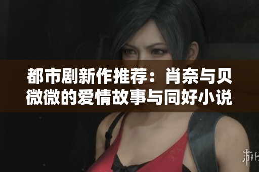都市剧新作推荐：肖奈与贝微微的爱情故事与同好小说分享