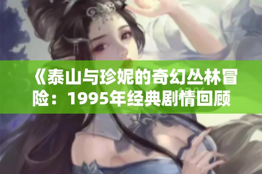 《泰山与珍妮的奇幻丛林冒险：1995年经典剧情回顾》