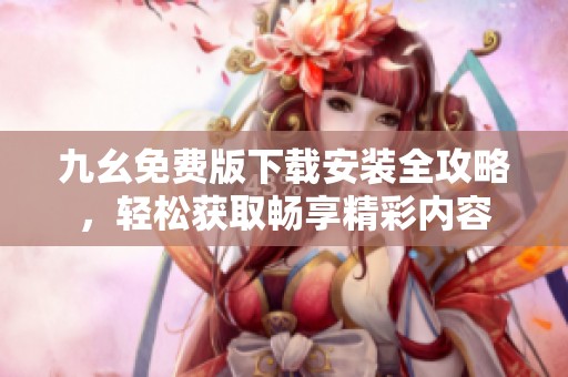 九幺免费版下载安装全攻略，轻松获取畅享精彩内容
