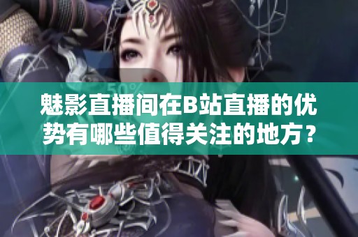 魅影直播间在B站直播的优势有哪些值得关注的地方？